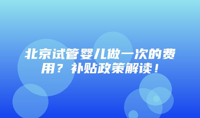 北京试管婴儿做一次的费用？补贴政策解读！