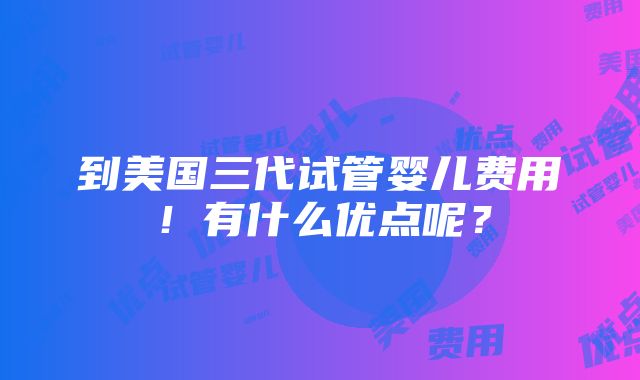 到美国三代试管婴儿费用！有什么优点呢？