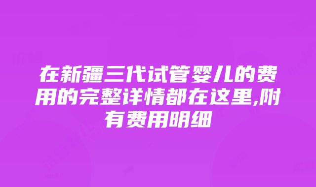 在新疆三代试管婴儿的费用的完整详情都在这里,附有费用明细