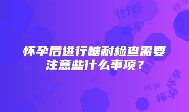 怀孕后进行糖耐检查需要注意些什么事项？