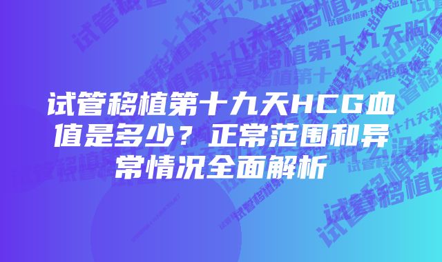 试管移植第十九天HCG血值是多少？正常范围和异常情况全面解析