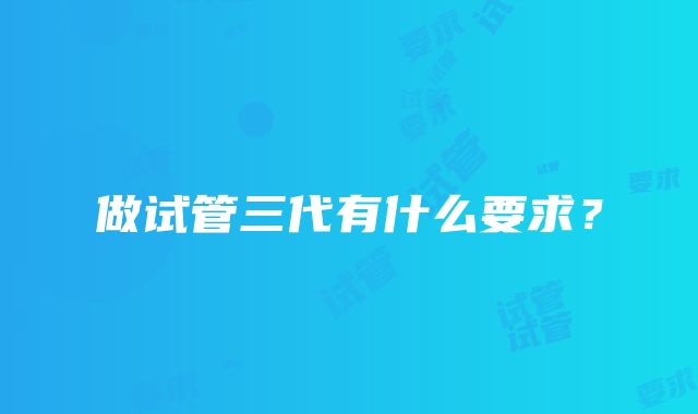 做试管三代有什么要求？