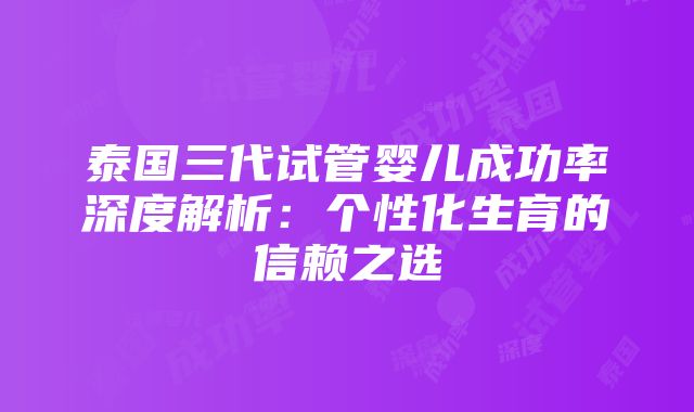 泰国三代试管婴儿成功率深度解析：个性化生育的信赖之选