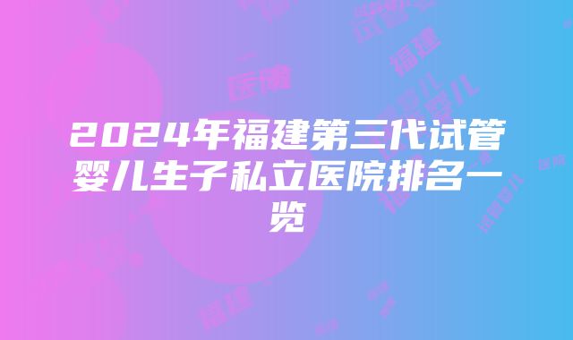 2024年福建第三代试管婴儿生子私立医院排名一览