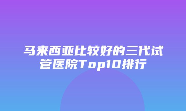 马来西亚比较好的三代试管医院Top10排行