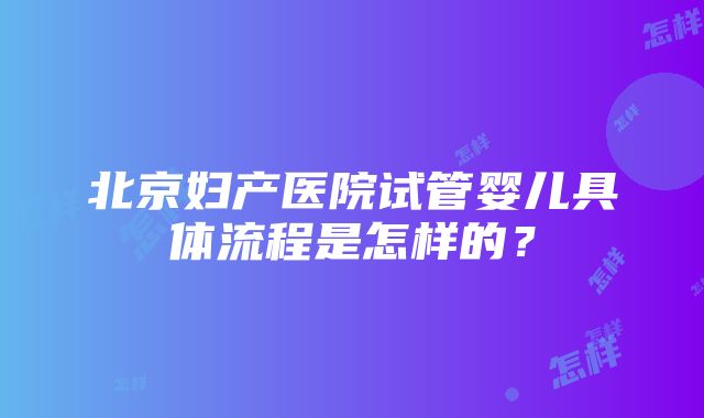 北京妇产医院试管婴儿具体流程是怎样的？