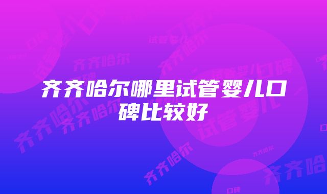 齐齐哈尔哪里试管婴儿口碑比较好