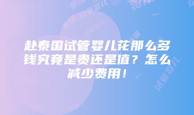 赴泰国试管婴儿花那么多钱究竟是贵还是值？怎么减少费用！