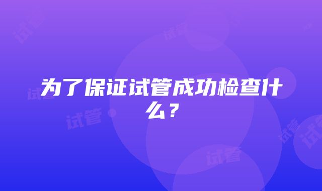 为了保证试管成功检查什么？