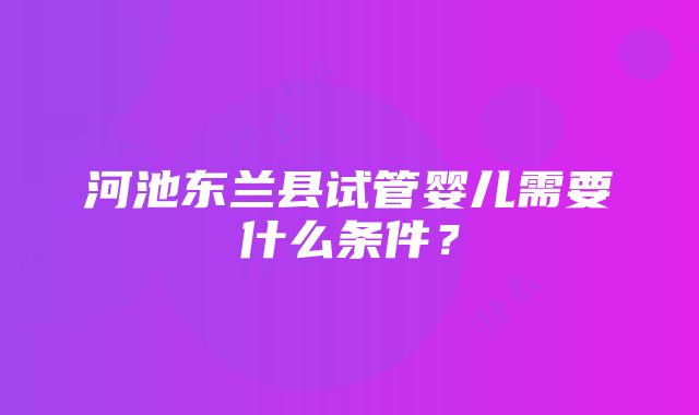 河池东兰县试管婴儿需要什么条件？