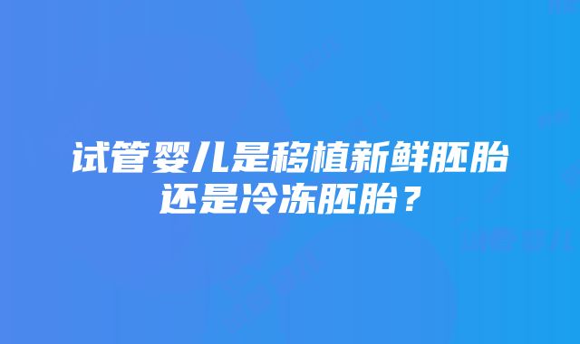 试管婴儿是移植新鲜胚胎还是冷冻胚胎？