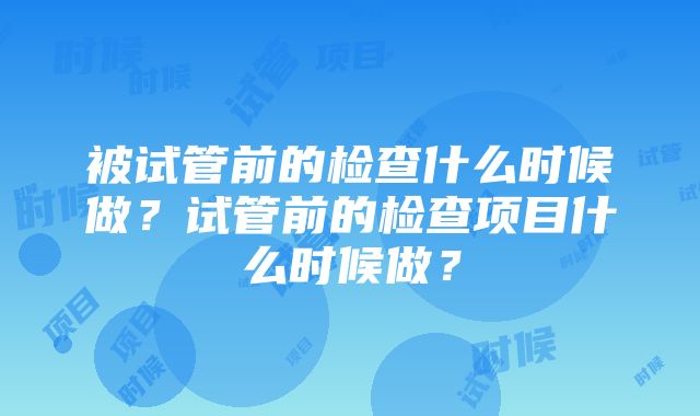 被试管前的检查什么时候做？试管前的检查项目什么时候做？