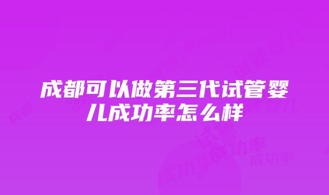 成都可以做第三代试管婴儿成功率怎么样