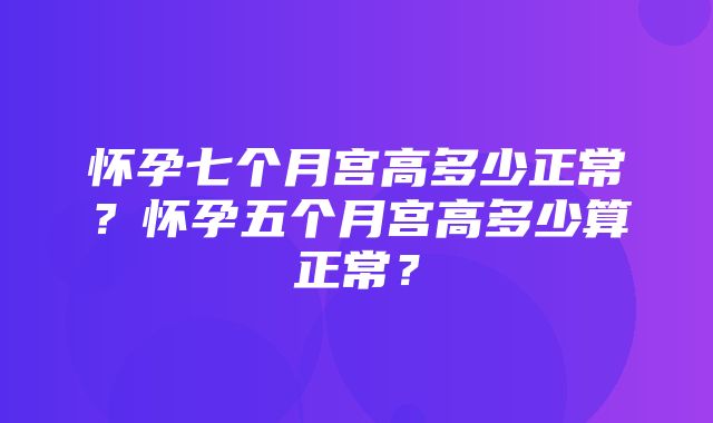 怀孕七个月宫高多少正常？怀孕五个月宫高多少算正常？