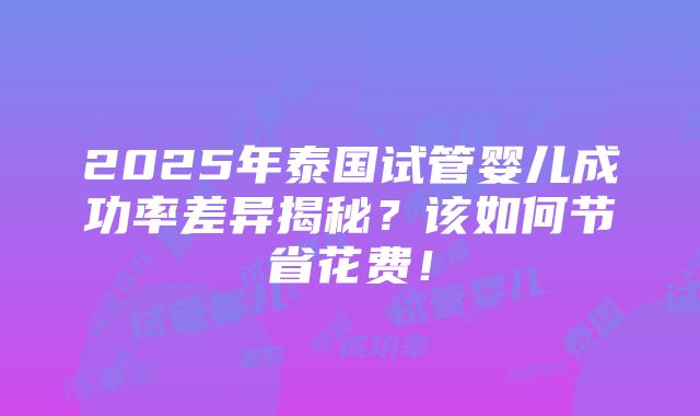 2025年泰国试管婴儿成功率差异揭秘？该如何节省花费！