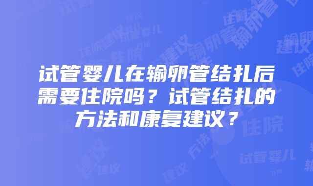 试管婴儿在输卵管结扎后需要住院吗？试管结扎的方法和康复建议？