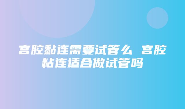 宫腔黏连需要试管么 宫腔粘连适合做试管吗