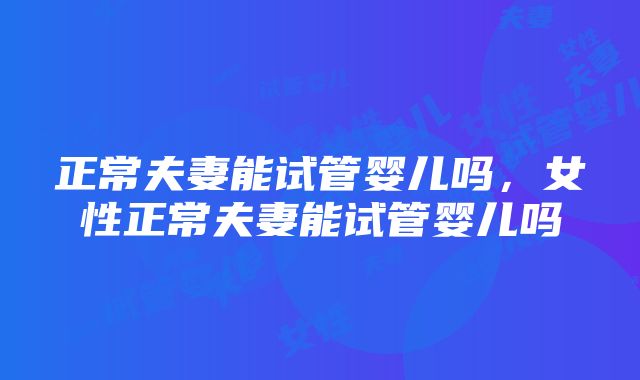 正常夫妻能试管婴儿吗，女性正常夫妻能试管婴儿吗