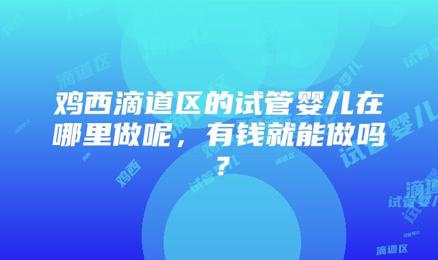 鸡西滴道区的试管婴儿在哪里做呢，有钱就能做吗？