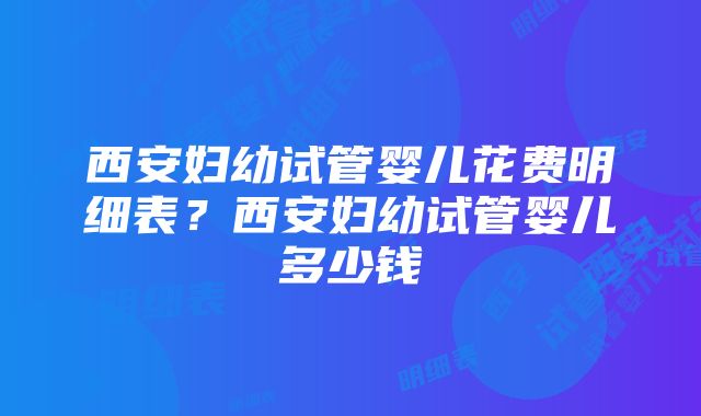 西安妇幼试管婴儿花费明细表？西安妇幼试管婴儿多少钱