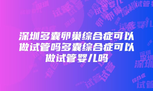 深圳多囊卵巢综合症可以做试管吗多囊综合症可以做试管婴儿吗