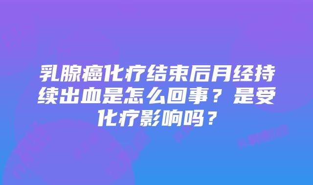 乳腺癌化疗结束后月经持续出血是怎么回事？是受化疗影响吗？