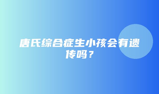 唐氏综合症生小孩会有遗传吗？