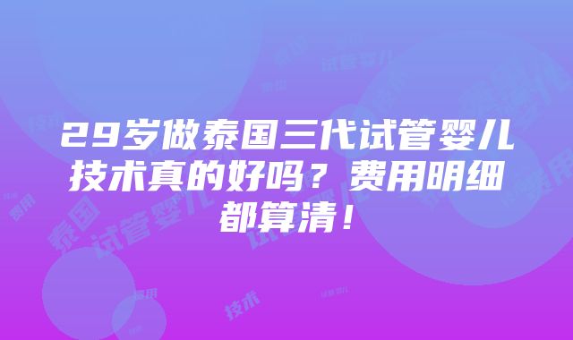 29岁做泰国三代试管婴儿技术真的好吗？费用明细都算清！