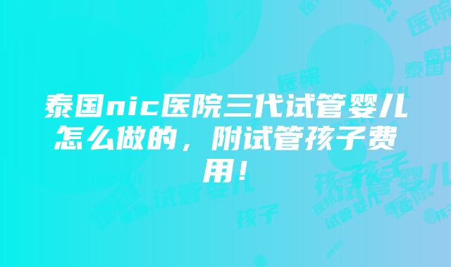 泰国nic医院三代试管婴儿怎么做的，附试管孩子费用！