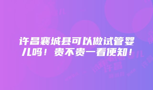 许昌襄城县可以做试管婴儿吗！贵不贵一看便知！