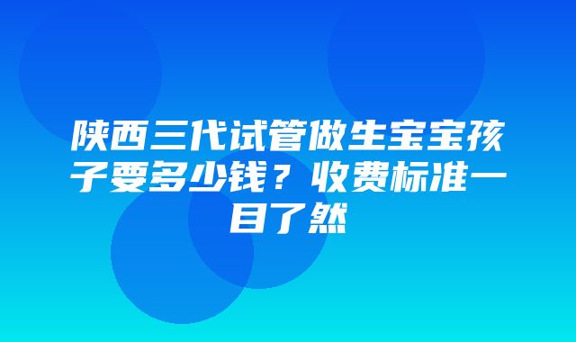 陕西三代试管做生宝宝孩子要多少钱？收费标准一目了然