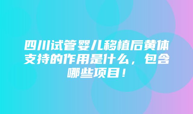 四川试管婴儿移植后黄体支持的作用是什么，包含哪些项目！