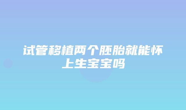 试管移植两个胚胎就能怀上生宝宝吗