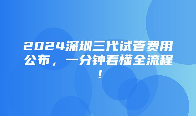 2024深圳三代试管费用公布，一分钟看懂全流程！