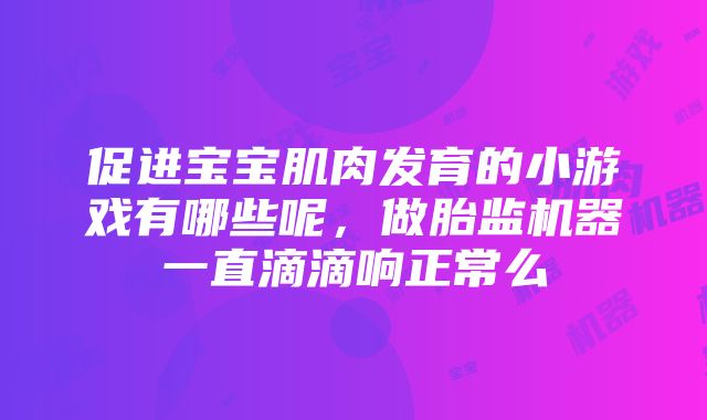 促进宝宝肌肉发育的小游戏有哪些呢，做胎监机器一直滴滴响正常么