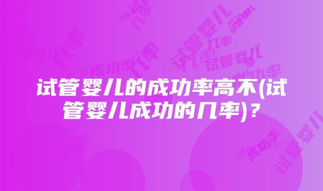 试管婴儿的成功率高不(试管婴儿成功的几率)？