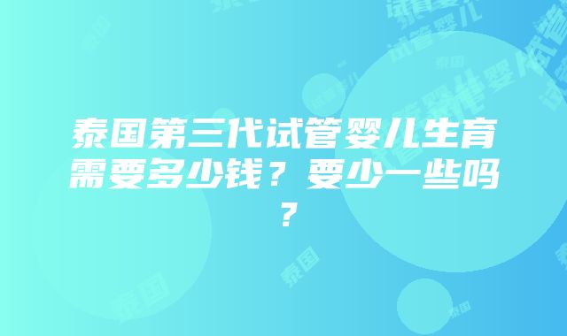 泰国第三代试管婴儿生育需要多少钱？要少一些吗？