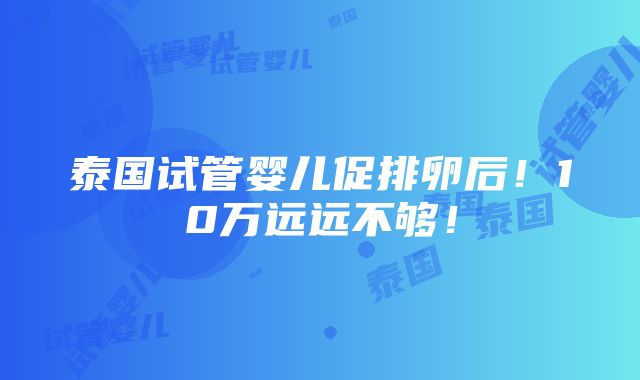 泰国试管婴儿促排卵后！10万远远不够！