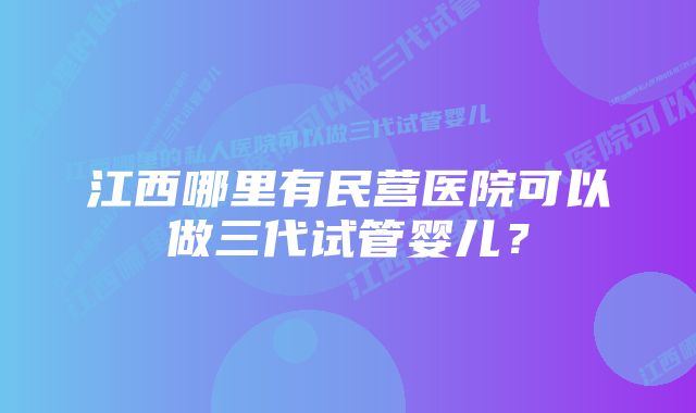 江西哪里有民营医院可以做三代试管婴儿？