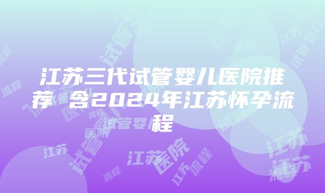 江苏三代试管婴儿医院推荐 含2024年江苏怀孕流程