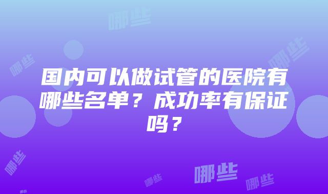 国内可以做试管的医院有哪些名单？成功率有保证吗？