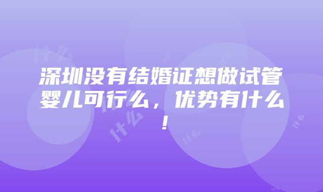 深圳没有结婚证想做试管婴儿可行么，优势有什么！