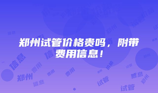 郑州试管价格贵吗，附带费用信息！