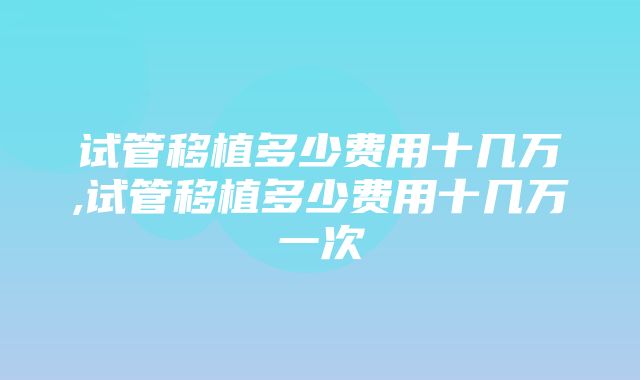 试管移植多少费用十几万,试管移植多少费用十几万一次