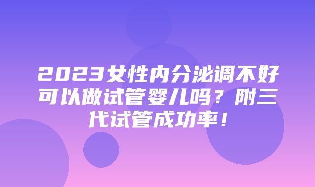 2023女性内分泌调不好可以做试管婴儿吗？附三代试管成功率！