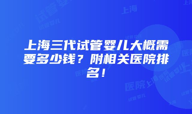 上海三代试管婴儿大概需要多少钱？附相关医院排名！