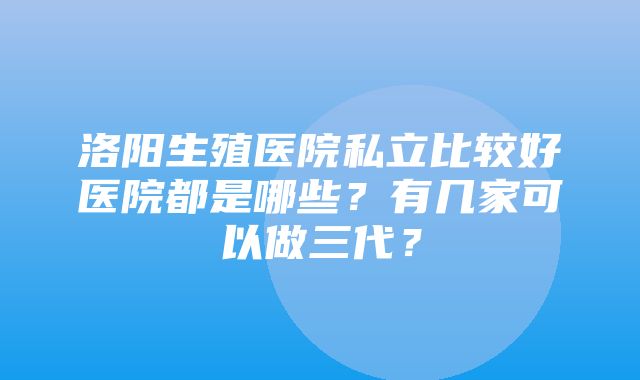 洛阳生殖医院私立比较好医院都是哪些？有几家可以做三代？