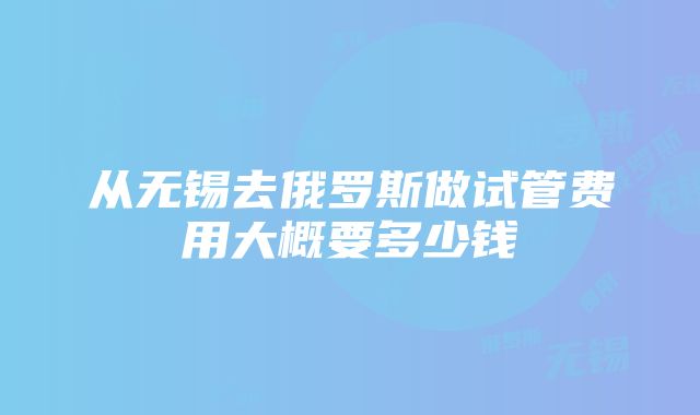 从无锡去俄罗斯做试管费用大概要多少钱