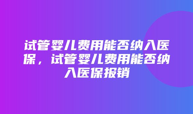 试管婴儿费用能否纳入医保，试管婴儿费用能否纳入医保报销