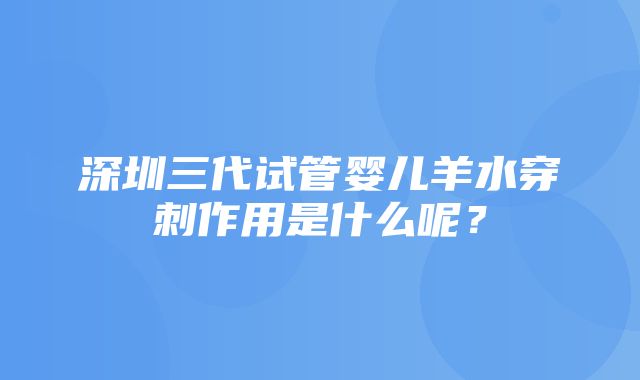 深圳三代试管婴儿羊水穿刺作用是什么呢？